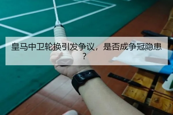 皇马中卫轮换引发争议，是否成争冠隐患？